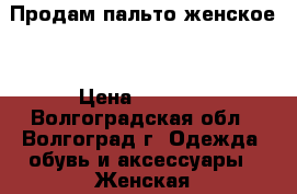 Продам пальто женское  › Цена ­ 2 900 - Волгоградская обл., Волгоград г. Одежда, обувь и аксессуары » Женская одежда и обувь   . Волгоградская обл.,Волгоград г.